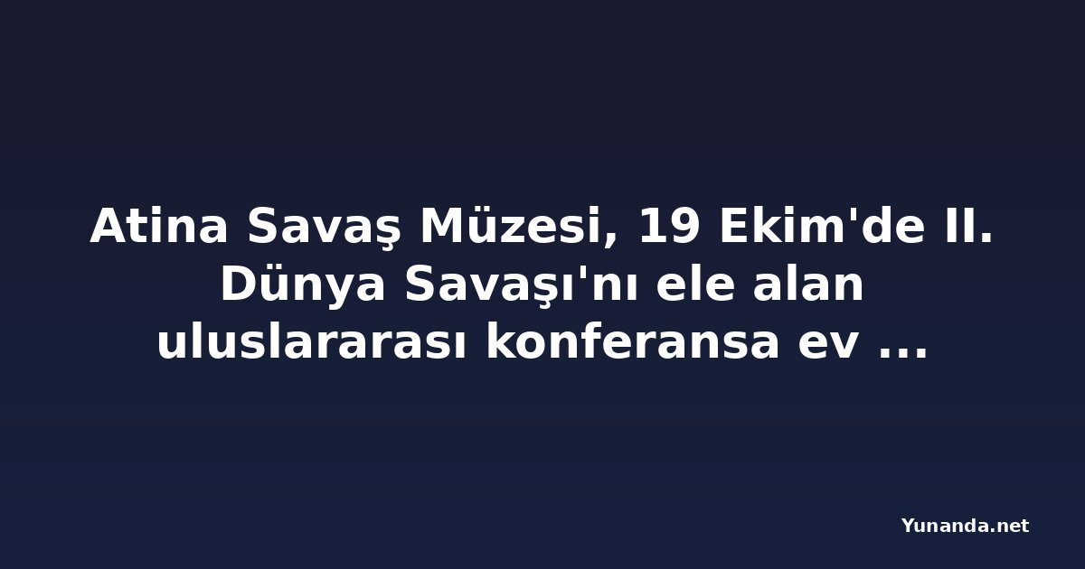 Atina Savaş Müzesi, 19 Ekim'de II. Dünya Savaşı'nı ele alan uluslararası konferansa ev sahipliği yapacak