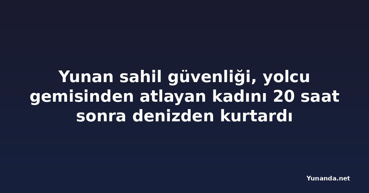 Yunan sahil güvenliği, yolcu gemisinden atlayan kadını 20 saat sonra denizden kurtardı