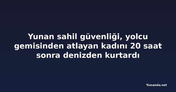 Yunan sahil güvenliği, yolcu gemisinden atlayan kadını 20 saat sonra denizden kurtardı