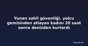 Yunan sahil güvenliği, yolcu gemisinden atlayan kadını 20 saat sonra denizden kurtardı