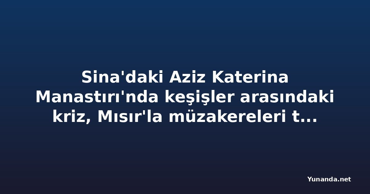 Sina'daki Aziz Katerina Manastırı'nda keşişler arasındaki kriz, Mısır'la müzakereleri tıkadı
