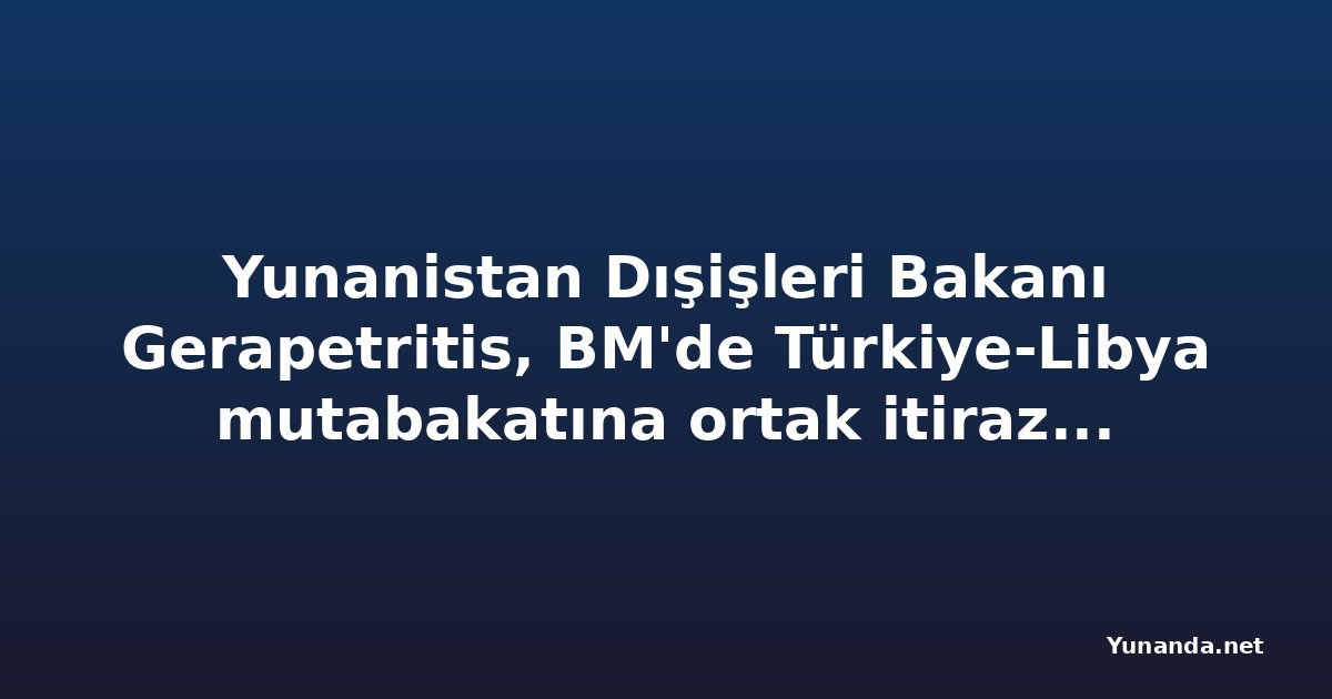 Yunanistan Dışişleri Bakanı Gerapetritis, BM'de Türkiye-Libya mutabakatına ortak itirazı okudu