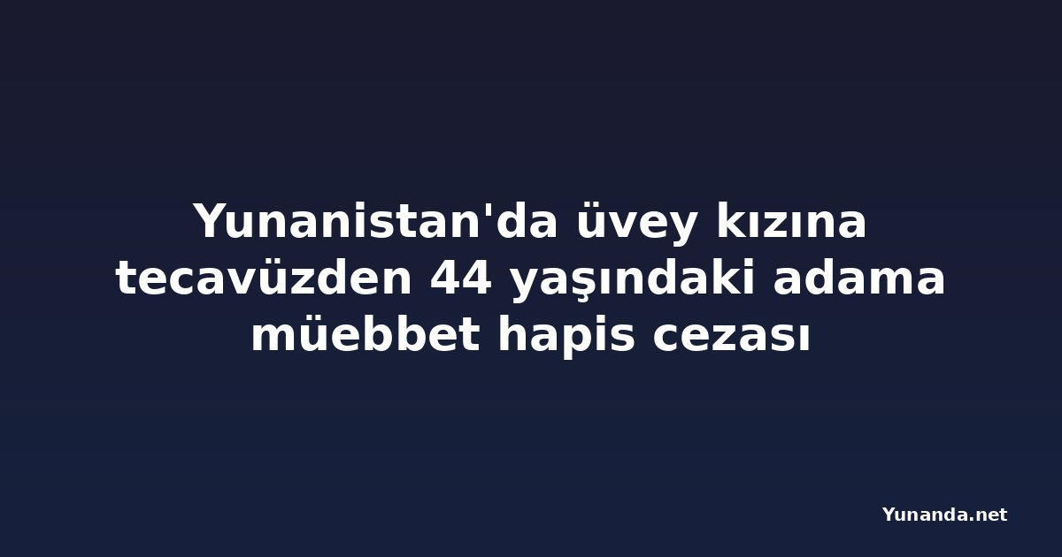 Yunanistan'da üvey kızına tecavüzden 44 yaşındaki adama müebbet hapis cezası