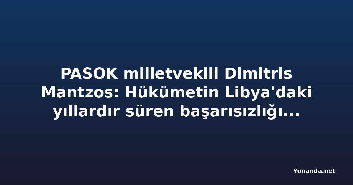 PASOK milletvekili Dimitris Mantzos: Hükümetin Libya'daki yıllardır süren başarısızlığının hesabını kim verecek?