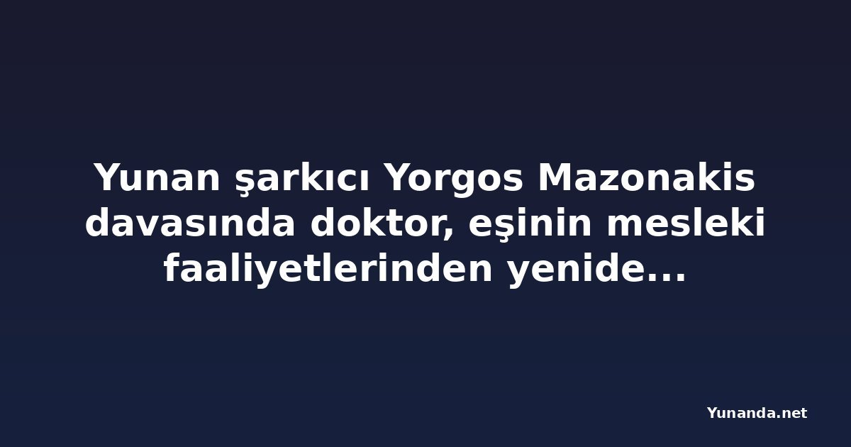 Yunan şarkıcı Yorgos Mazonakis davasında doktor, eşinin mesleki faaliyetlerinden yeniden uzaklaştı