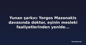 Yunan şarkıcı Yorgos Mazonakis davasında doktor, eşinin mesleki faaliyetlerinden yeniden uzaklaştı