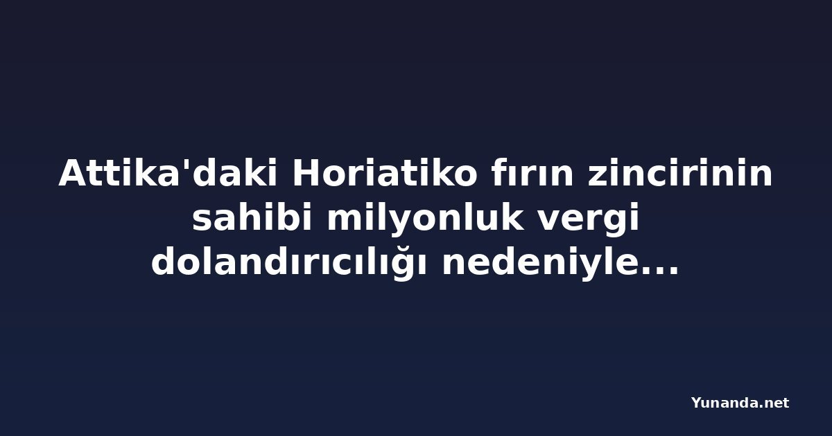 Attika'daki Horiatiko fırın zincirinin sahibi milyonluk vergi dolandırıcılığı nedeniyle gözaltına alındı