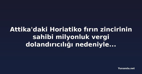 Attika'daki Horiatiko fırın zincirinin sahibi milyonluk vergi dolandırıcılığı nedeniyle gözaltına alındı