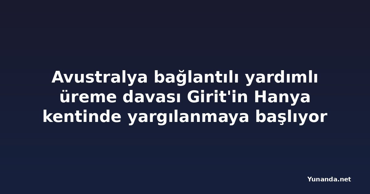 Avustralya bağlantılı yardımlı üreme davası Girit'in Hanya kentinde yargılanmaya başlıyor