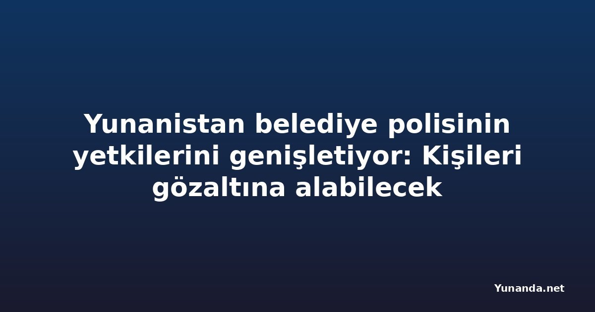 Yunanistan belediye polisinin yetkilerini genişletiyor: Kişileri gözaltına alabilecek
