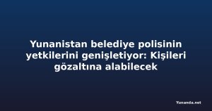 Yunanistan belediye polisinin yetkilerini genişletiyor: Kişileri gözaltına alabilecek