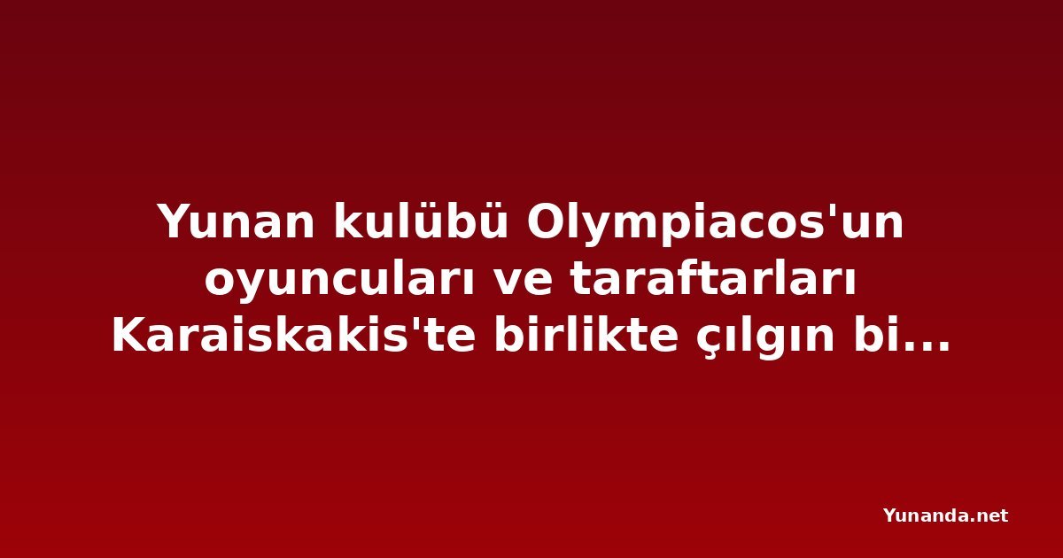Yunan kulübü Olympiacos'un oyuncuları ve taraftarları Karaiskakis'te birlikte çılgın bir kutlama yaptı