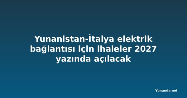 Yunanistan-İtalya elektrik bağlantısı için ihaleler 2027 yazında açılacak
