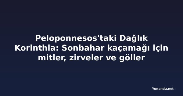 Peloponnesos'taki Dağlık Korinthia: Sonbahar kaçamağı için mitler, zirveler ve göller