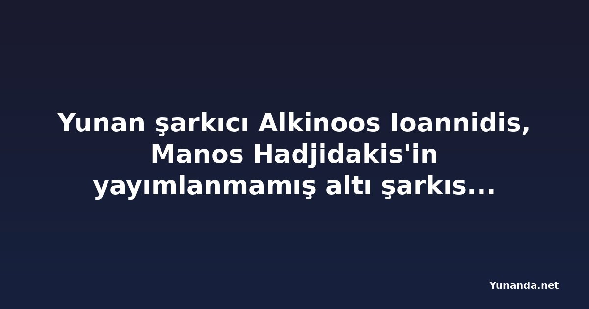 Yunan şarkıcı Alkinoos Ioannidis, Manos Hadjidakis'in yayımlanmamış altı şarkısını seslendirdi