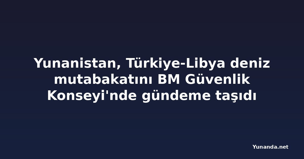 Yunanistan, Türkiye-Libya deniz mutabakatını BM Güvenlik Konseyi'nde gündeme taşıdı