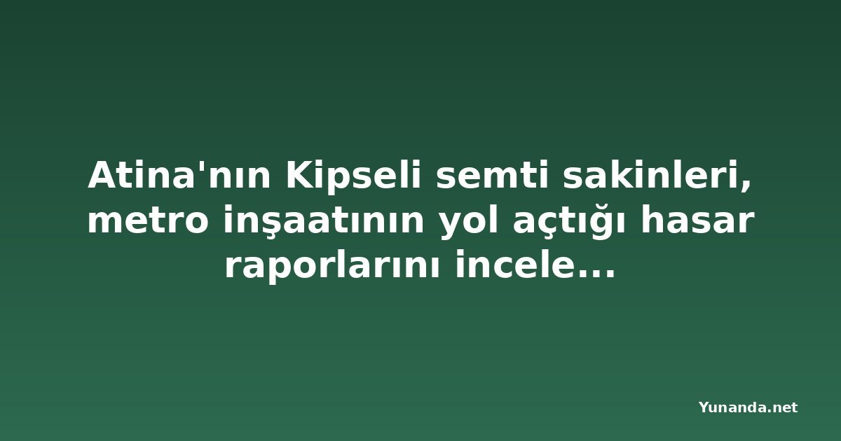 Atina'nın Kipseli semti sakinleri, metro inşaatının yol açtığı hasar raporlarını inceleyebilecek