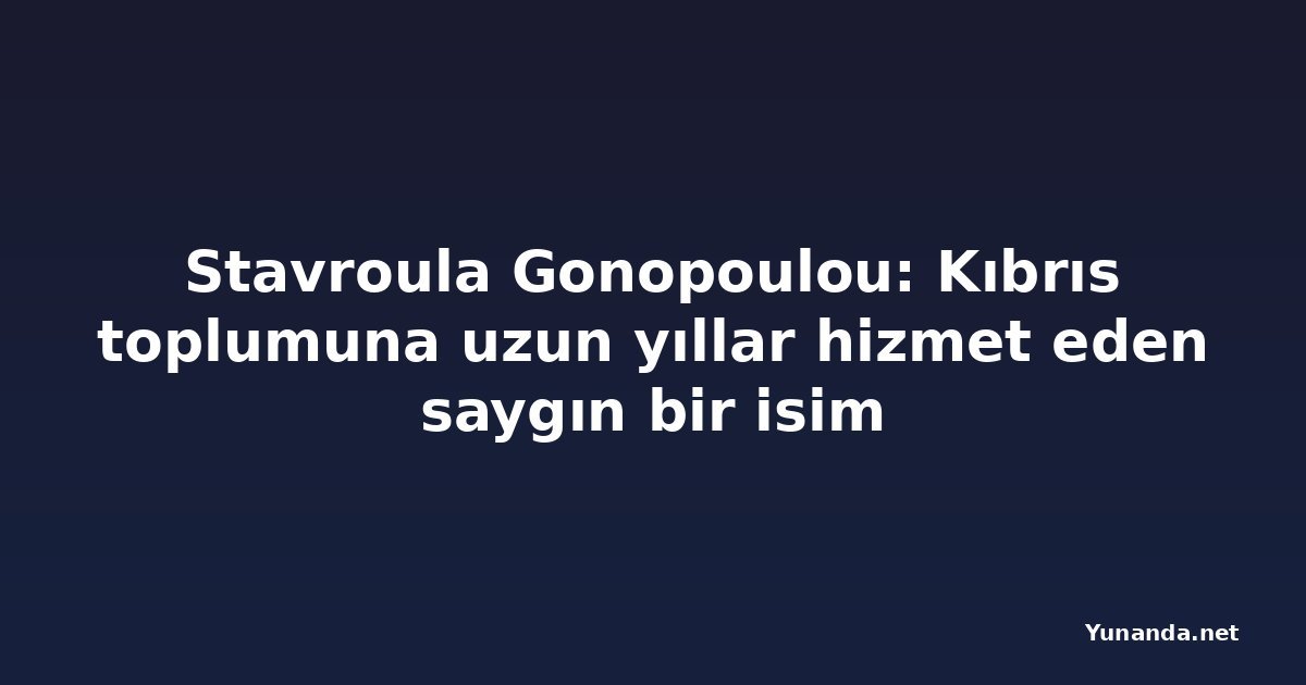 Stavroula Gonopoulou: Kıbrıs toplumuna uzun yıllar hizmet eden saygın bir isim