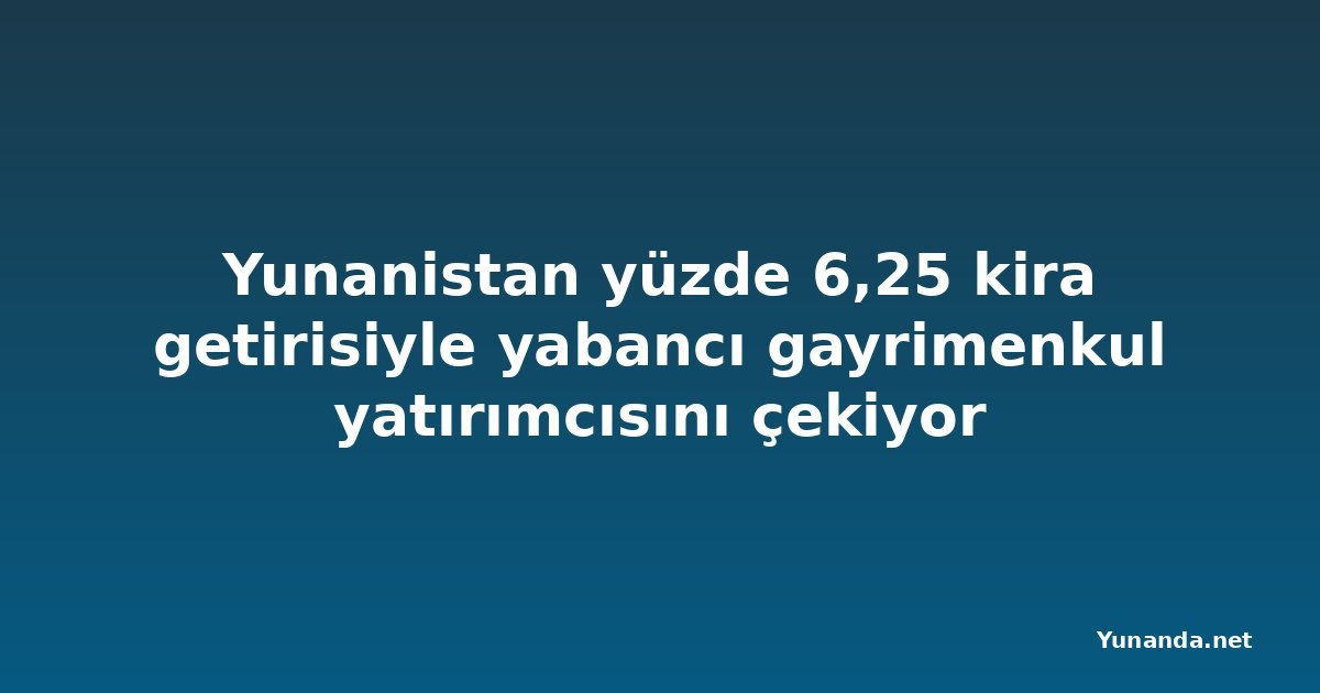 Yunanistan yüzde 6,25 kira getirisiyle yabancı gayrimenkul yatırımcısını çekiyor