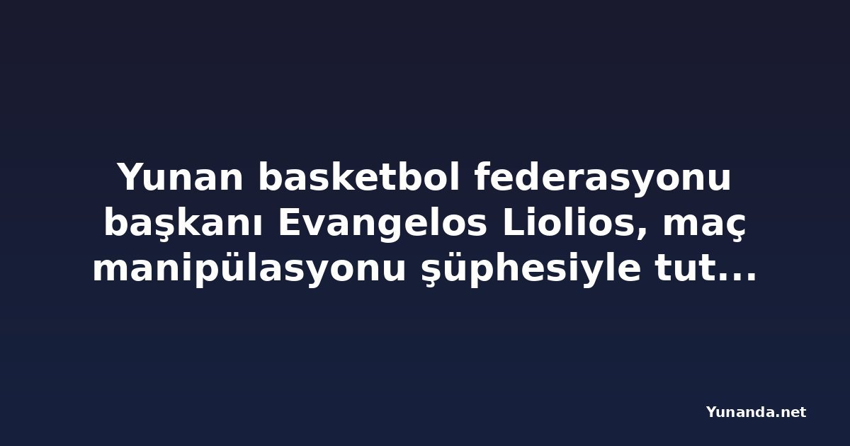 Yunan basketbol federasyonu başkanı Evangelos Liolios, maç manipülasyonu şüphesiyle tutuklandı