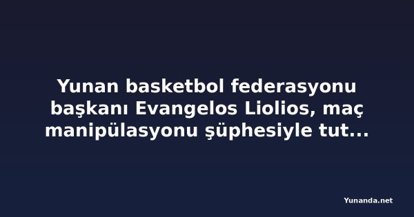 Yunan basketbol federasyonu başkanı Evangelos Liolios, maç manipülasyonu şüphesiyle tutuklandı