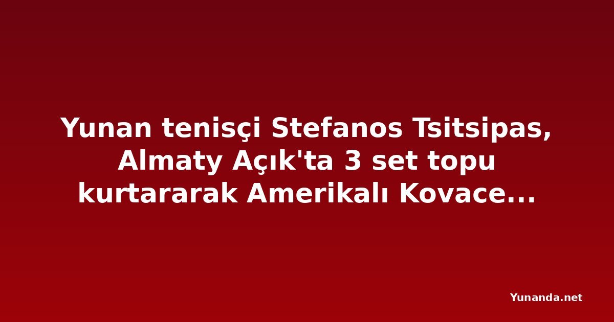 Yunan tenisçi Stefanos Tsitsipas, Almaty Açık'ta 3 set topu kurtararak Amerikalı Kovacevic'i yendi