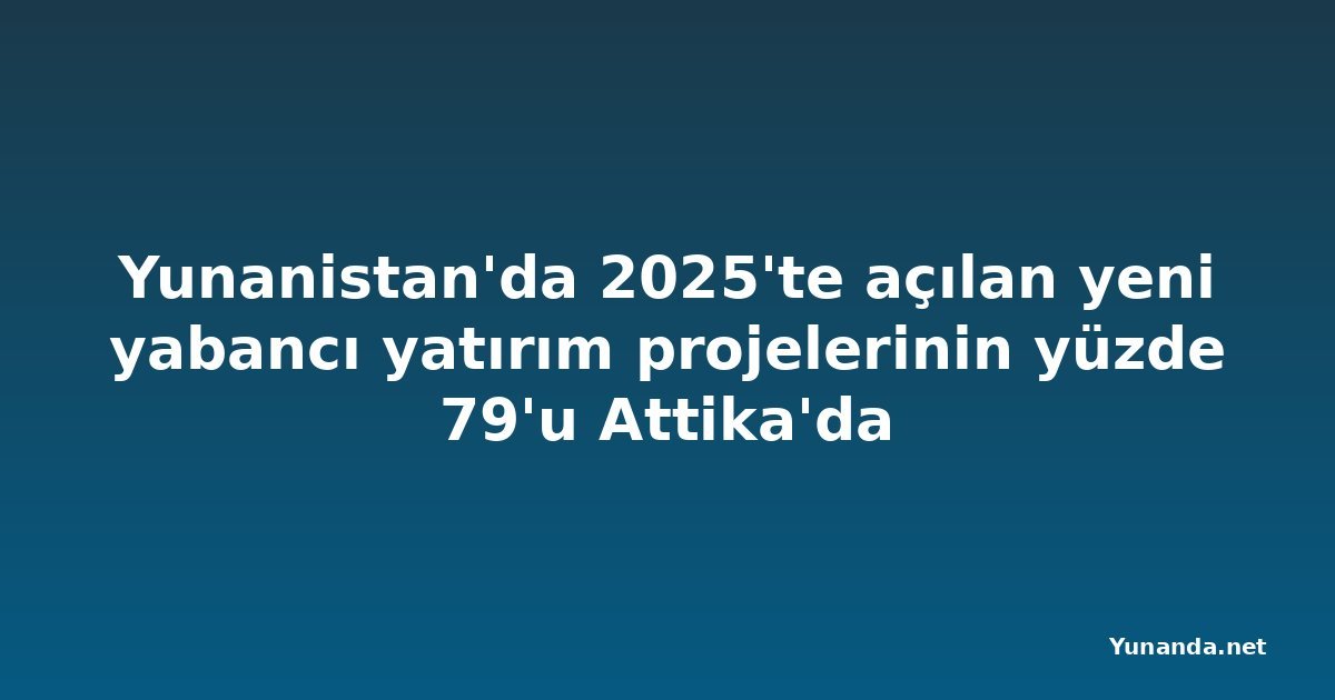 Yunanistan'da 2025'te açılan yeni yabancı yatırım projelerinin yüzde 79'u Attika'da