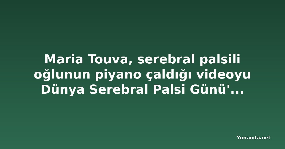 Maria Touva, serebral palsili oğlunun piyano çaldığı videoyu Dünya Serebral Palsi Günü'nde paylaştı