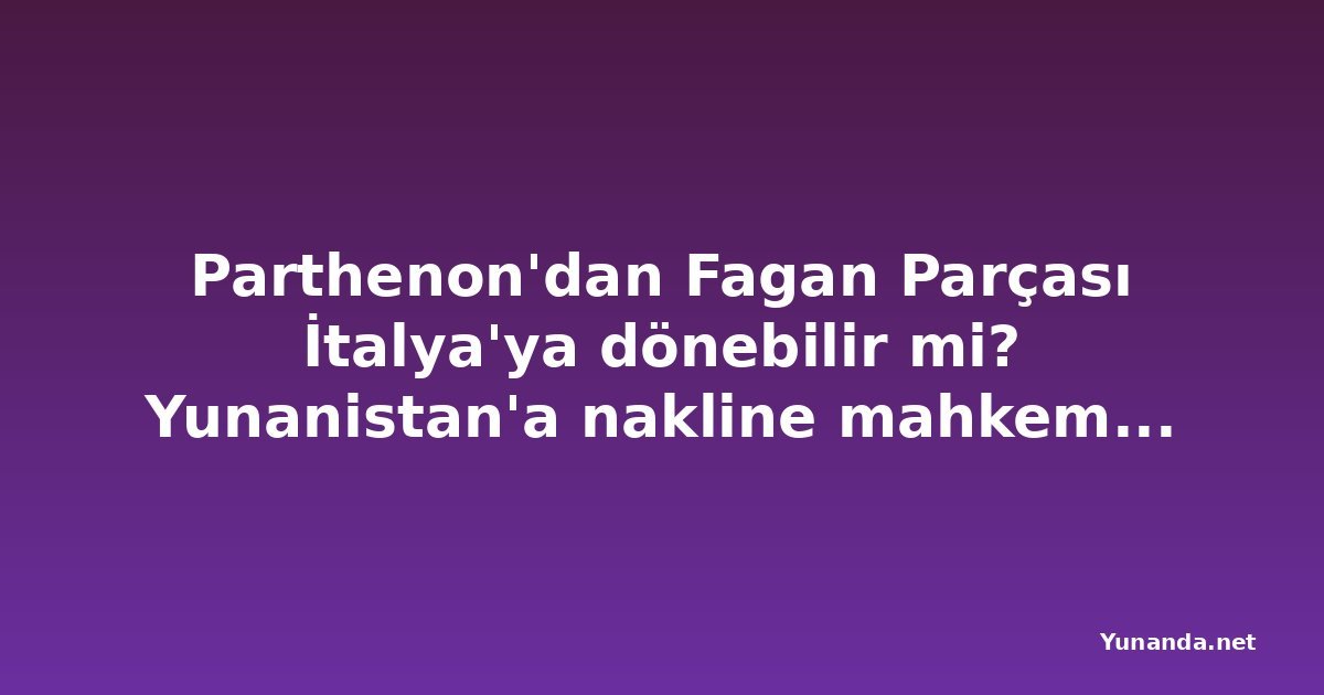 Parthenon'dan Fagan Parçası İtalya'ya dönebilir mi? Yunanistan'a nakline mahkemede itiraz edildi