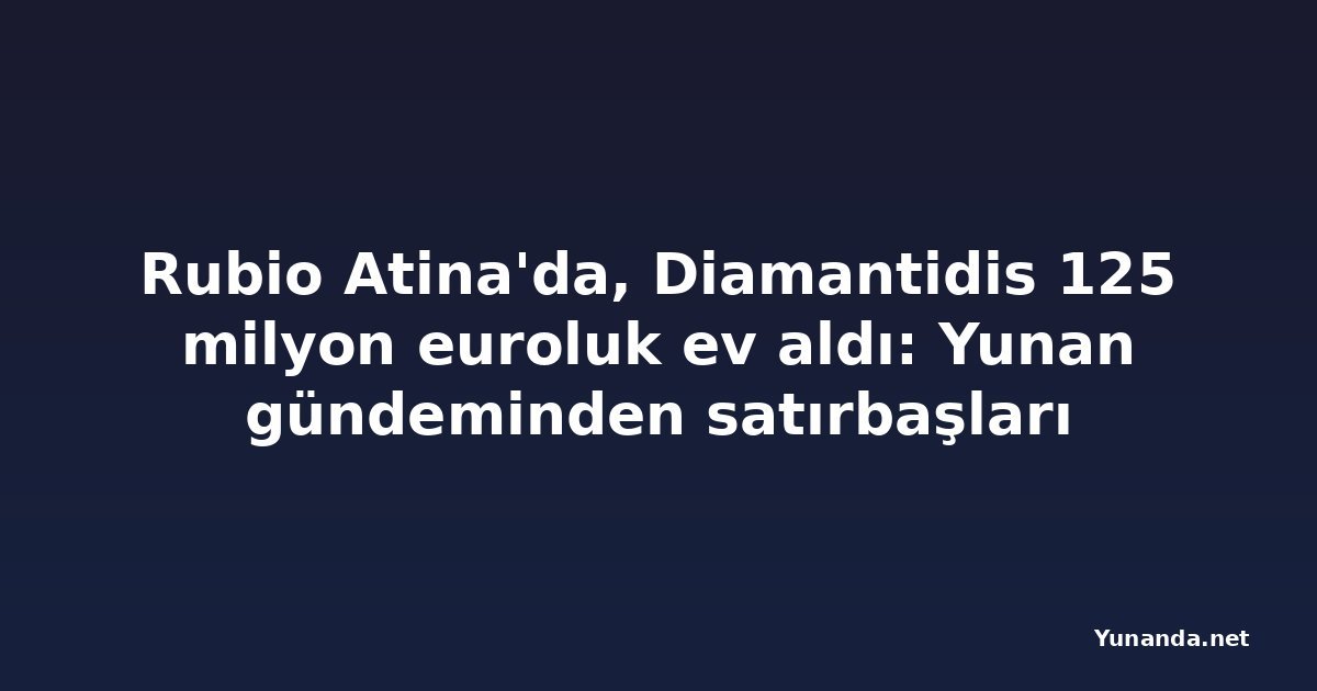 Rubio Atina'da, Diamantidis 125 milyon euroluk ev aldı: Yunan gündeminden satırbaşları