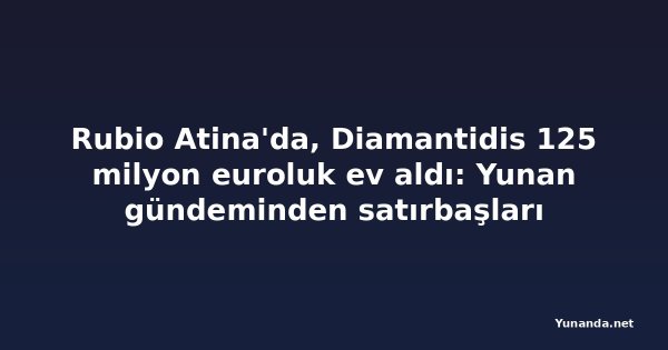 Rubio Atina'da, Diamantidis 125 milyon euroluk ev aldı: Yunan gündeminden satırbaşları