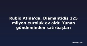 Rubio Atina'da, Diamantidis 125 milyon euroluk ev aldı: Yunan gündeminden satırbaşları