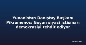 Yunanistan Danıştay Başkanı Pikramenos: Göçün siyasi istismarı demokrasiyi tehdit ediyor