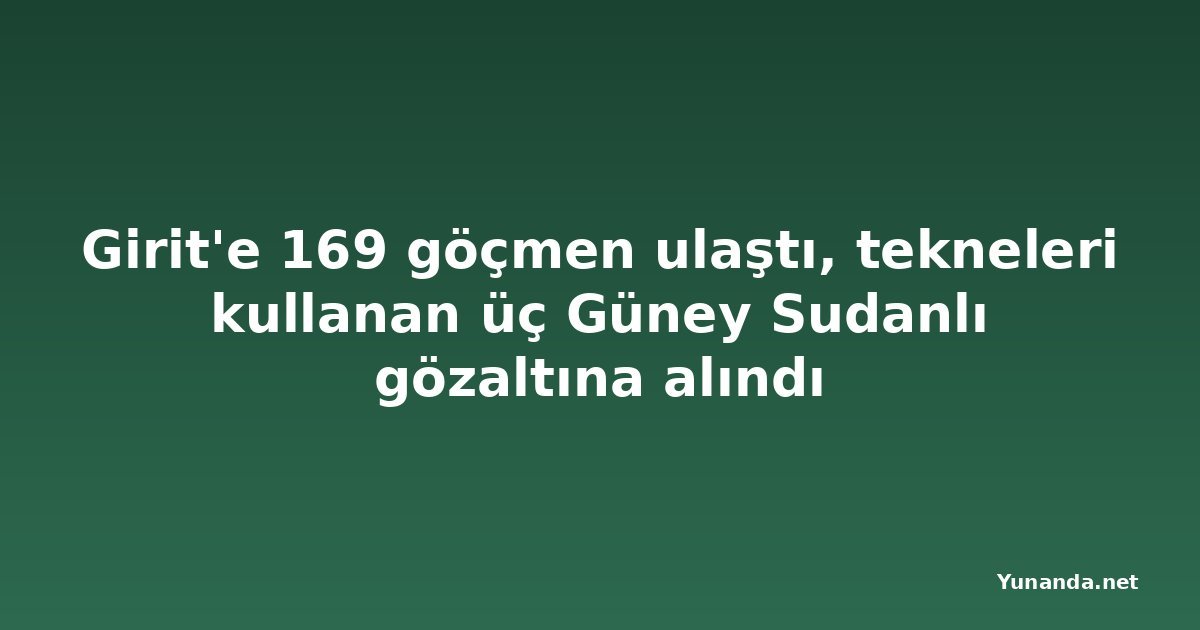 Girit'e 169 göçmen ulaştı, tekneleri kullanan üç Güney Sudanlı gözaltına alındı