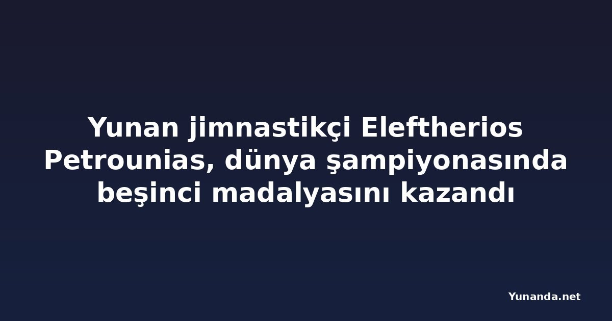 Yunan jimnastikçi Eleftherios Petrounias, dünya şampiyonasında beşinci madalyasını kazandı