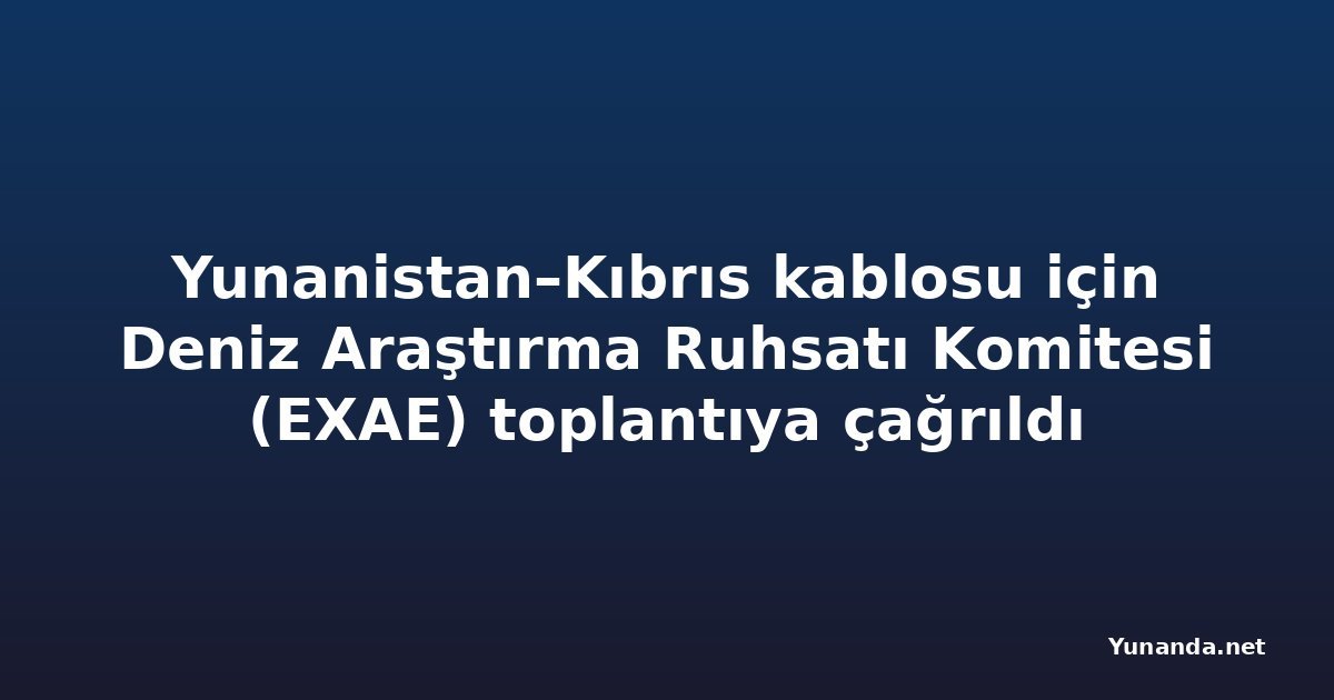 Yunanistan–Kıbrıs kablosu için Deniz Araştırma Ruhsatı Komitesi (EXAE) toplantıya çağrıldı