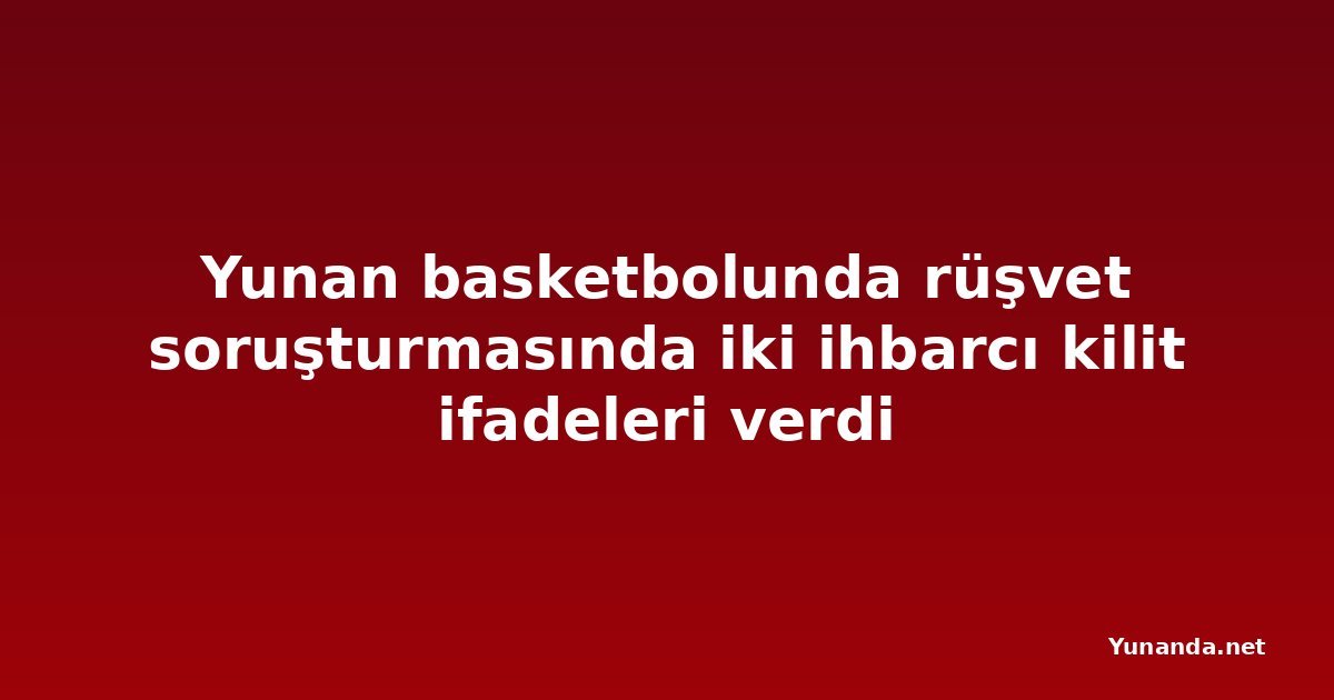 Yunan basketbolunda rüşvet soruşturmasında iki ihbarcı kilit ifadeleri verdi