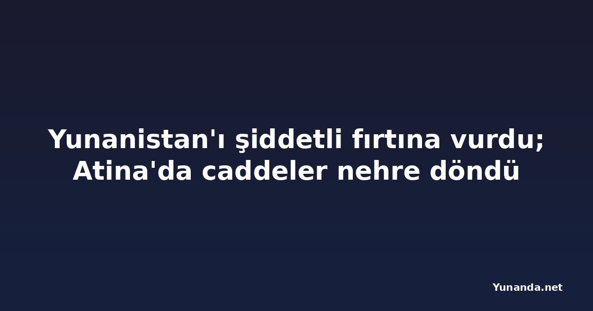 Yunanistan'ı şiddetli fırtına vurdu; Atina'da caddeler nehre döndü
