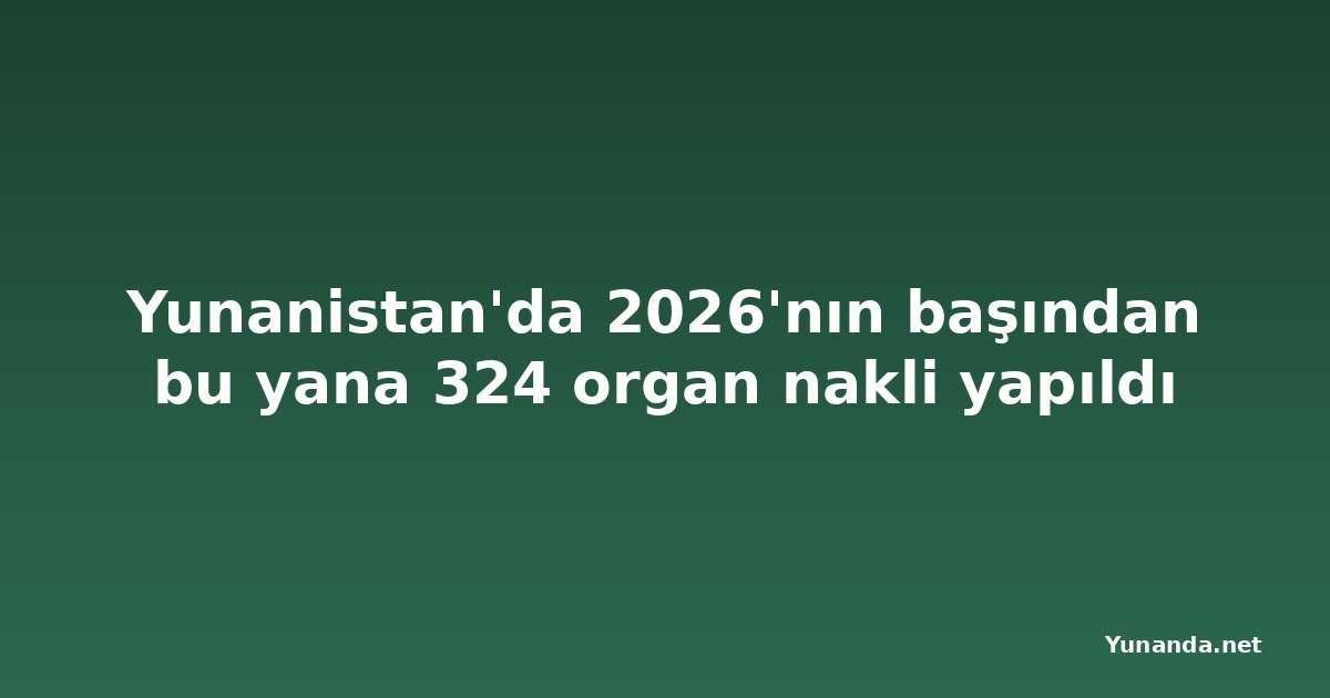 Yunanistan'da 2026'nın başından bu yana 324 organ nakli yapıldı