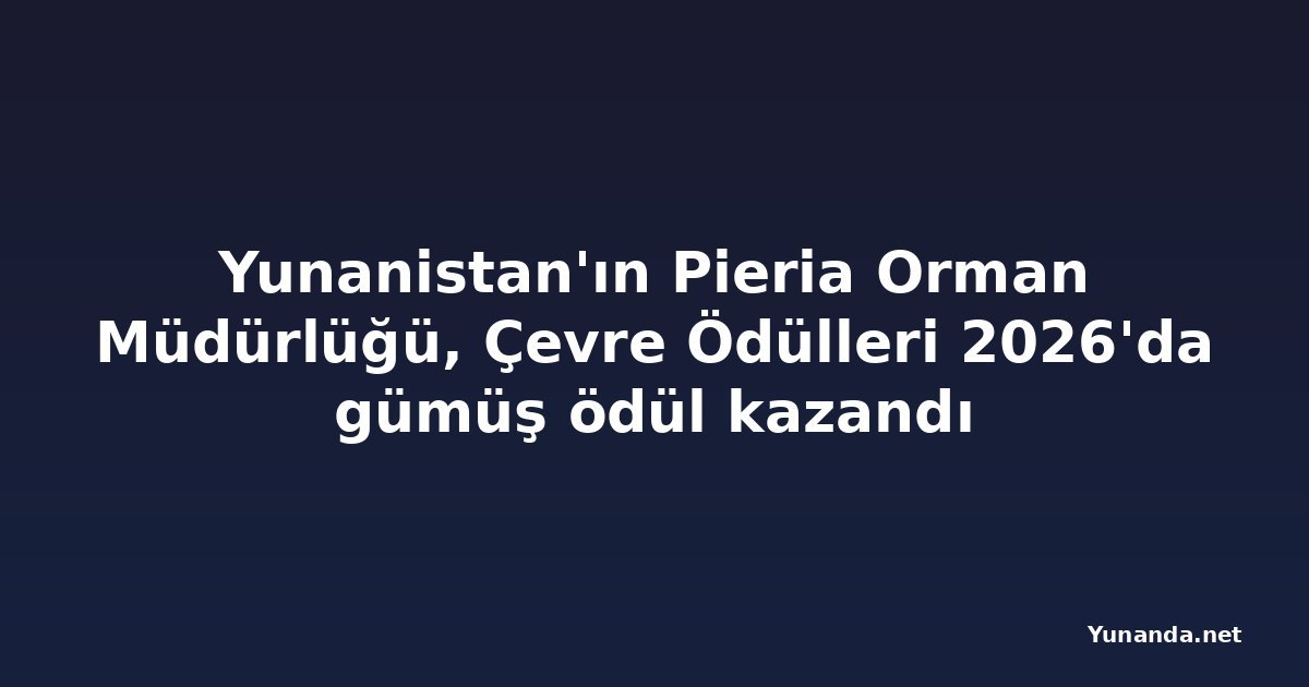 Yunanistan'ın Pieria Orman Müdürlüğü, Çevre Ödülleri 2026'da gümüş ödül kazandı