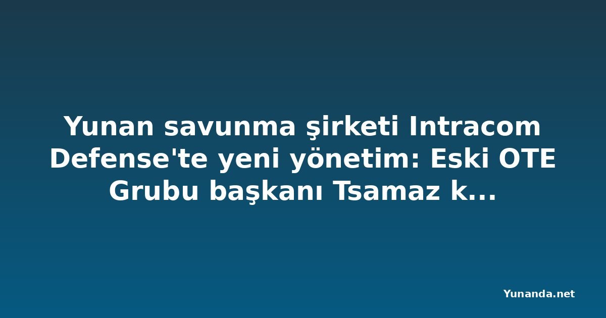 Yunan savunma şirketi Intracom Defense'te yeni yönetim: Eski OTE Grubu başkanı Tsamaz kurul başkanı oldu