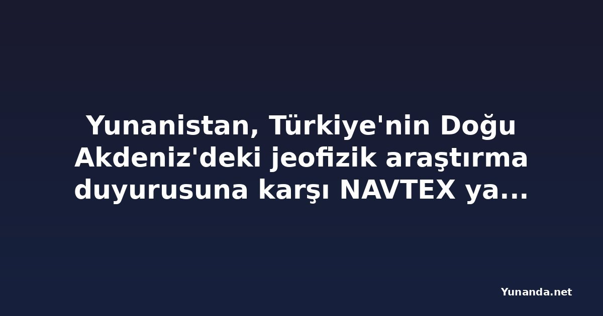 Yunanistan, Türkiye'nin Doğu Akdeniz'deki jeofizik araştırma duyurusuna karşı NAVTEX yayımladı
