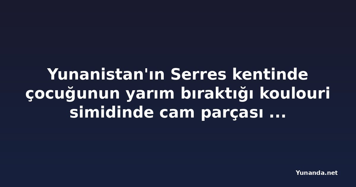 Yunanistan'ın Serres kentinde çocuğunun yarım bıraktığı koulouri simidinde cam parçası çıktı, baba yaralandı