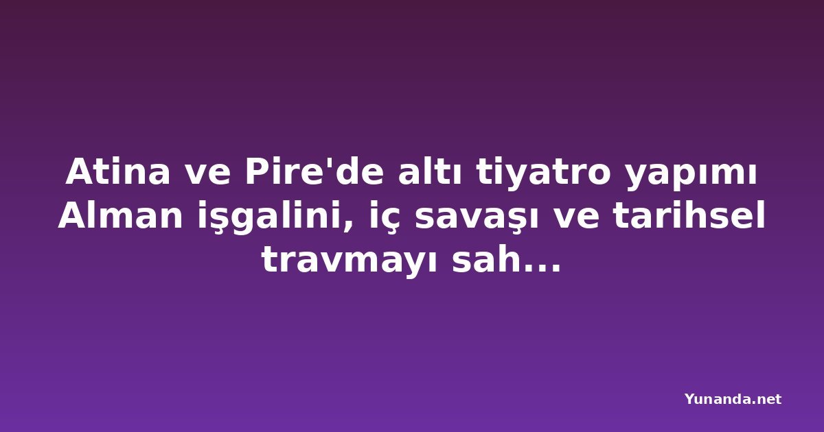 Atina ve Pire'de altı tiyatro yapımı Alman işgalini, iç savaşı ve tarihsel travmayı sahneye taşıyor