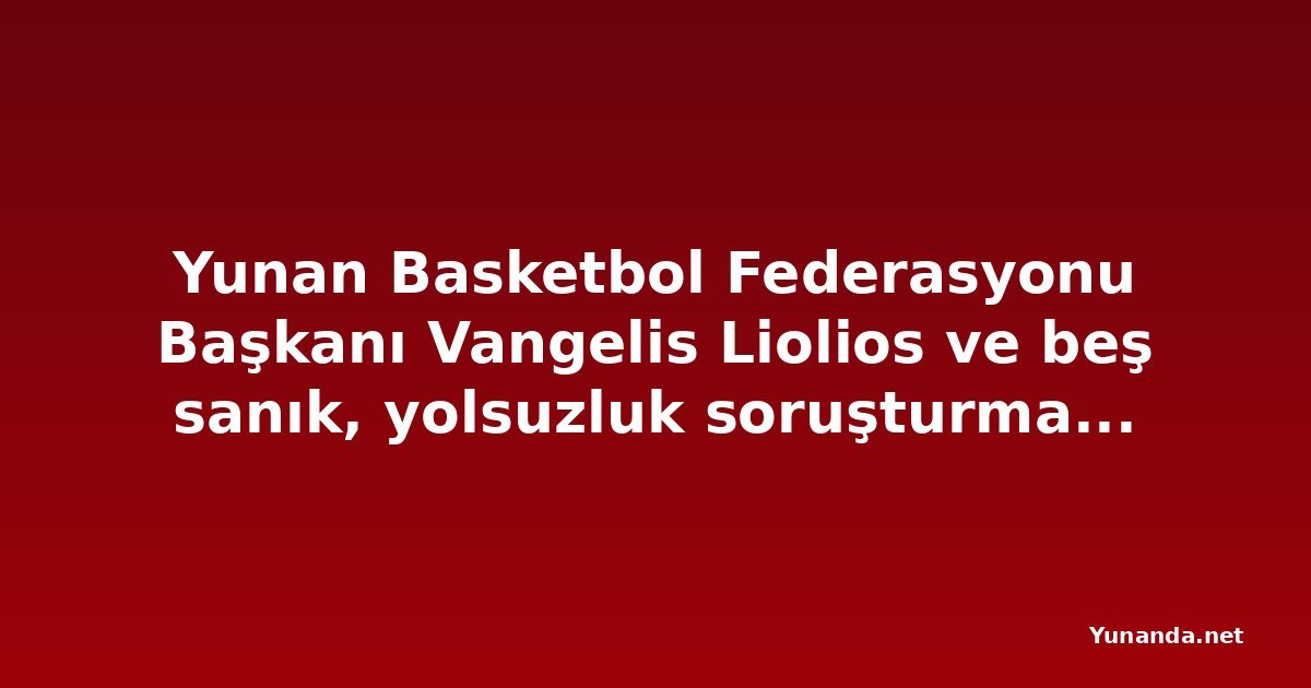 Yunan Basketbol Federasyonu Başkanı Vangelis Liolios ve beş sanık, yolsuzluk soruşturmasında ifade için ek süre aldı