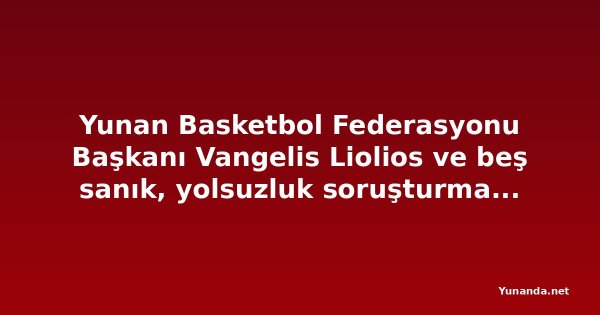 Yunan Basketbol Federasyonu Başkanı Vangelis Liolios ve beş sanık, yolsuzluk soruşturmasında ifade için ek süre aldı