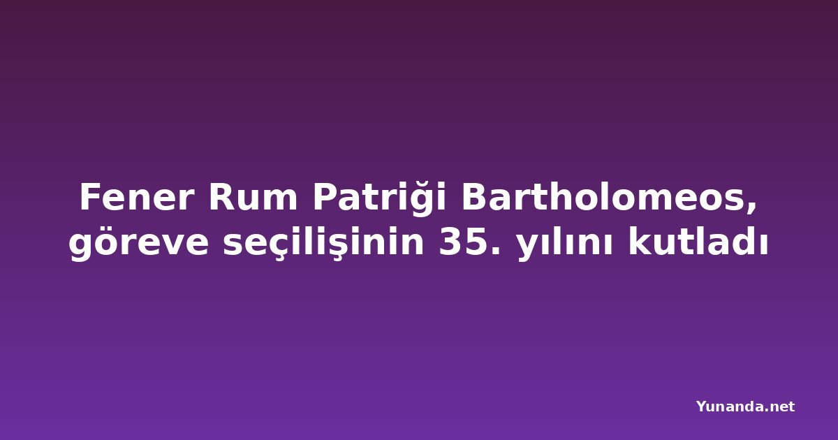 Fener Rum Patriği Bartholomeos, göreve seçilişinin 35. yılını kutladı