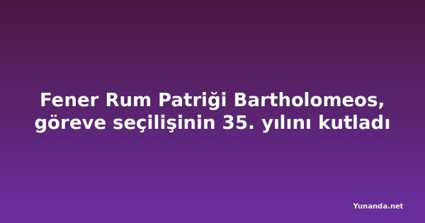 Fener Rum Patriği Bartholomeos, göreve seçilişinin 35. yılını kutladı