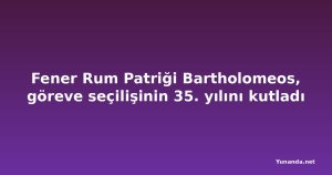 Fener Rum Patriği Bartholomeos, göreve seçilişinin 35. yılını kutladı