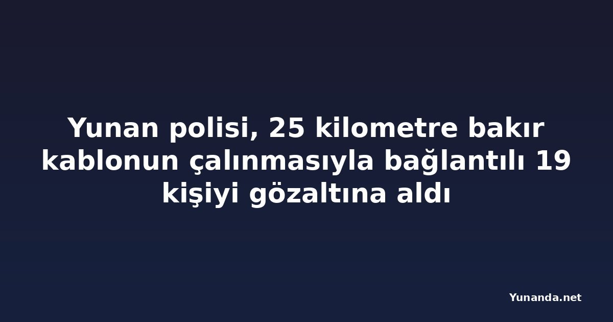 Yunan polisi, 25 kilometre bakır kablonun çalınmasıyla bağlantılı 19 kişiyi gözaltına aldı